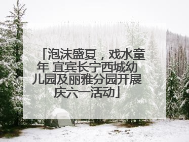 泡沫盛夏，戏水童年 宜宾长宁西城幼儿园及丽雅分园开展庆六一活动