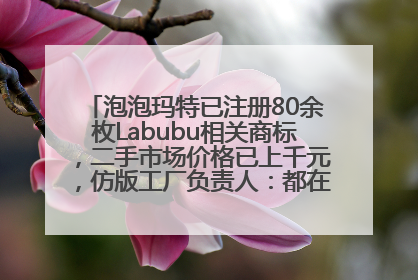 泡泡玛特已注册80余枚Labubu相关商标，二手市场价格已上千元，仿版工厂负责人：都在欠货，根本不够分