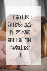 泰山区：深化校地合作 艺术赋能打造“时尚泰山区”