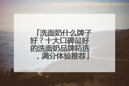 洗面奶什么牌子好？十大口碑最好的洗面奶品牌精选，满分体验推荐
