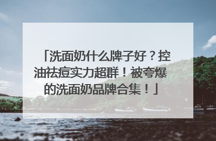 洗面奶什么牌子好？控油祛痘实力超群！被夸爆的洗面奶品牌合集！