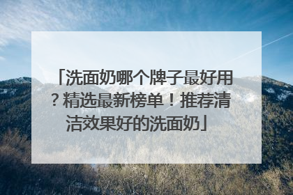 洗面奶哪个牌子最好用？精选最新榜单！推荐清洁效果好的洗面奶