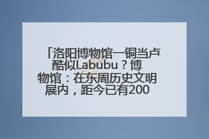 洛阳博物馆一铜当卢酷似Labubu？博物馆：在东周历史文明展内，距今已有2000多年历史