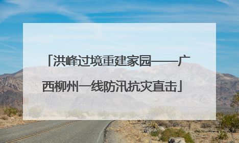 洪峰过境重建家园——广西柳州一线防汛抗灾直击