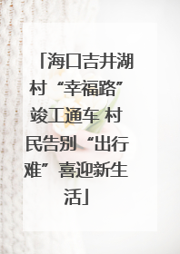 海口吉井湖村“幸福路”竣工通车 村民告别“出行难”喜迎新生活