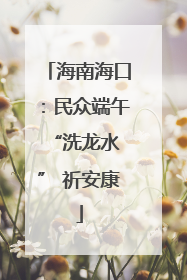 海南海口：民众端午 “洗龙水” 祈安康