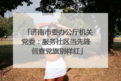 济南市委办公厅机关党委：服务社区当先锋 督查党旗别样红