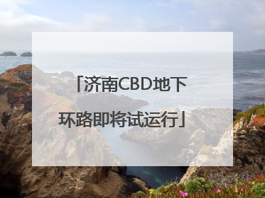 济南CBD地下环路即将试运行