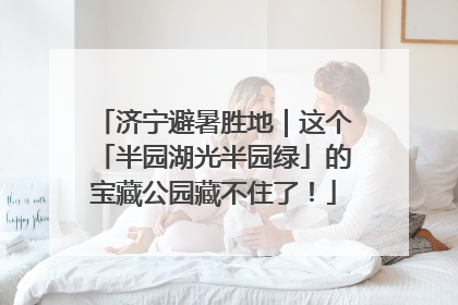 济宁避暑胜地｜这个「半园湖光半园绿」的宝藏公园藏不住了！