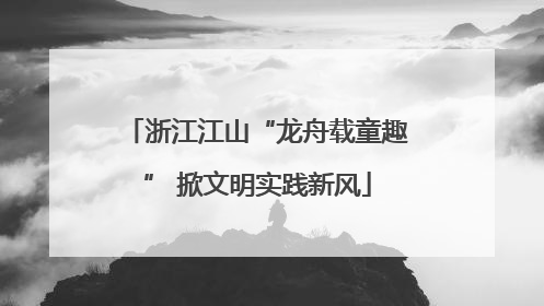 浙江江山“龙舟载童趣” 掀文明实践新风