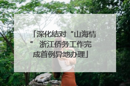 深化结对“山海情” 浙江侨务工作完成首例异地办理
