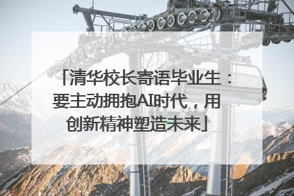 清华校长寄语毕业生：要主动拥抱AI时代，用创新精神塑造未来