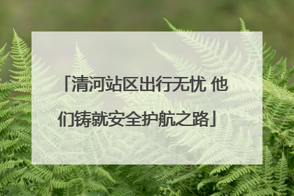 清河站区出行无忧 他们铸就安全护航之路