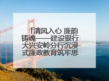 清风入心 廉韵铸魂——建设银行大兴安岭分行沉浸式廉政教育筑牢思想防线