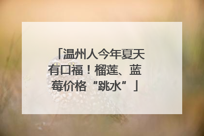 温州人今年夏天有口福！榴莲、蓝莓价格“跳水”