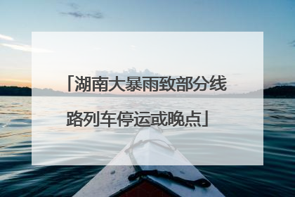 湖南大暴雨致部分线路列车停运或晚点