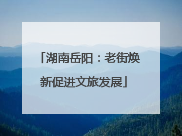 湖南岳阳：老街焕新促进文旅发展