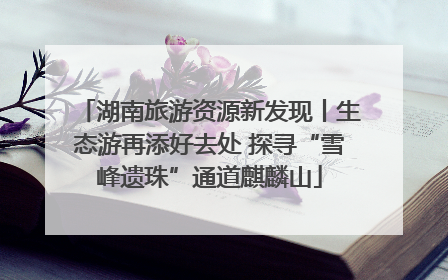 湖南旅游资源新发现丨生态游再添好去处 探寻“雪峰遗珠”通道麒麟山