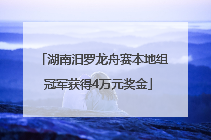 湖南汨罗龙舟赛本地组冠军获得4万元奖金