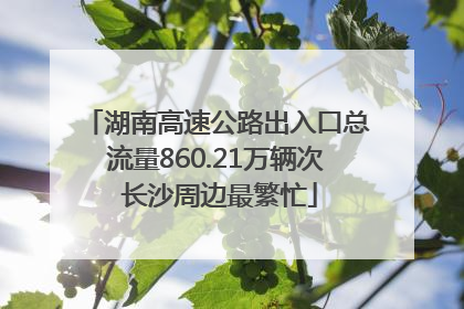 湖南高速公路出入口总流量860.21万辆次 长沙周边最繁忙