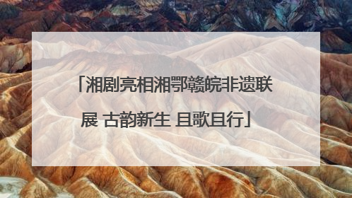 湘剧亮相湘鄂赣皖非遗联展 古韵新生 且歌且行