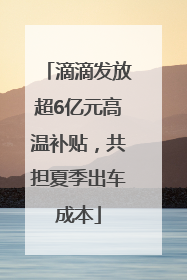 滴滴发放超6亿元高温补贴，共担夏季出车成本