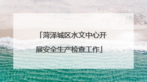 菏泽城区水文中心开展安全生产检查工作