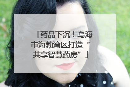 药品下沉！乌海市海勃湾区打造“共享智慧药房”