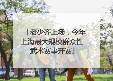 老少齐上场，今年上海最大规模群众性武术赛事开赛