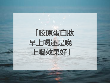 胶原蛋白肽早上喝还是晚上喝效果好