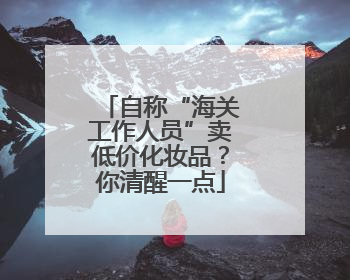 自称“海关工作人员”卖低价化妆品？你清醒一点