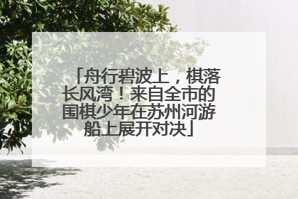 舟行碧波上，棋落长风湾！来自全市的围棋少年在苏州河游船上展开对决