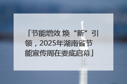 节能增效 焕“新”引领，2025年湖南省节能宣传周在娄底启幕
