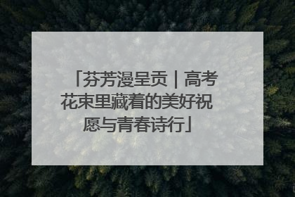 芬芳漫呈贡｜高考花束里藏着的美好祝愿与青春诗行