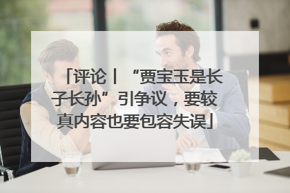 评论丨“贾宝玉是长子长孙”引争议，要较真内容也要包容失误