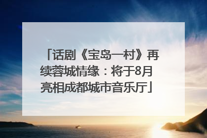 话剧《宝岛一村》再续蓉城情缘：将于8月亮相成都城市音乐厅