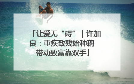 让爱无“碍”｜许加良：重疾致残始种藕 带动致富靠双手