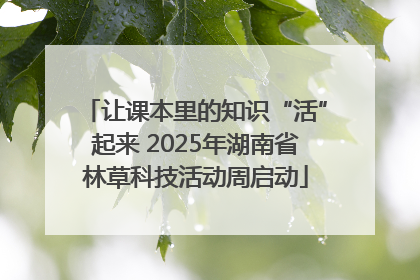 让课本里的知识“活”起来 2025年湖南省林草科技活动周启动