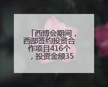 西博会期间，西部签约投资合作项目416个，投资金额3543亿元