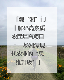 观“湘”门丨解码高素质农民培育项目：一场湘潭现代农业的“思维升级”