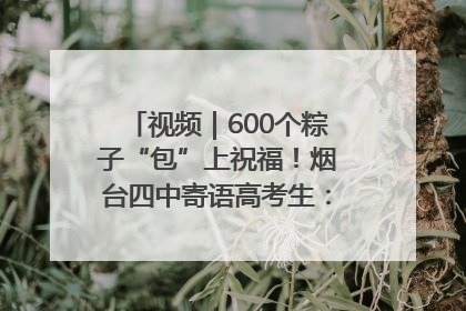 视频｜600个粽子“包”上祝福！烟台四中寄语高考生：一举高“粽”