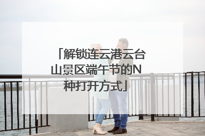 解锁连云港云台山景区端午节的N种打开方式