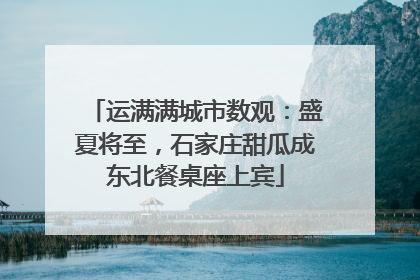 运满满城市数观：盛夏将至，石家庄甜瓜成东北餐桌座上宾