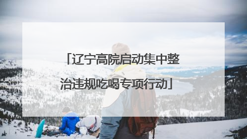 辽宁高院启动集中整治违规吃喝专项行动