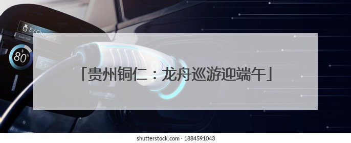 贵州铜仁：龙舟巡游迎端午