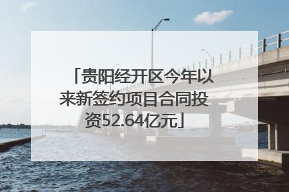贵阳经开区今年以来新签约项目合同投资52.64亿元