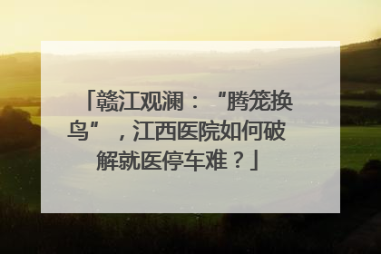赣江观澜：“腾笼换鸟”，江西医院如何破解就医停车难？
