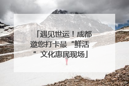 遇见世运！成都邀您打卡最“鲜活”文化惠民现场