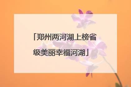 郑州两河湖上榜省级美丽幸福河湖