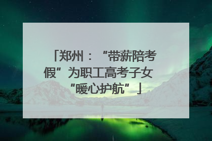 郑州：“带薪陪考假”为职工高考子女“暖心护航”